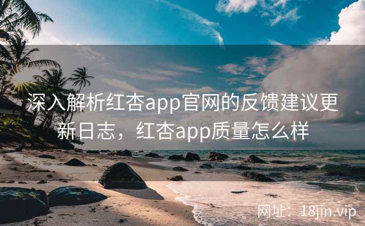 深入解析红杏app官网的反馈建议更新日志，红杏app质量怎么样