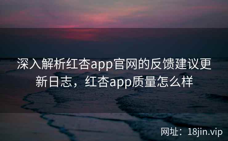 深入解析红杏app官网的反馈建议更新日志，红杏app质量怎么样