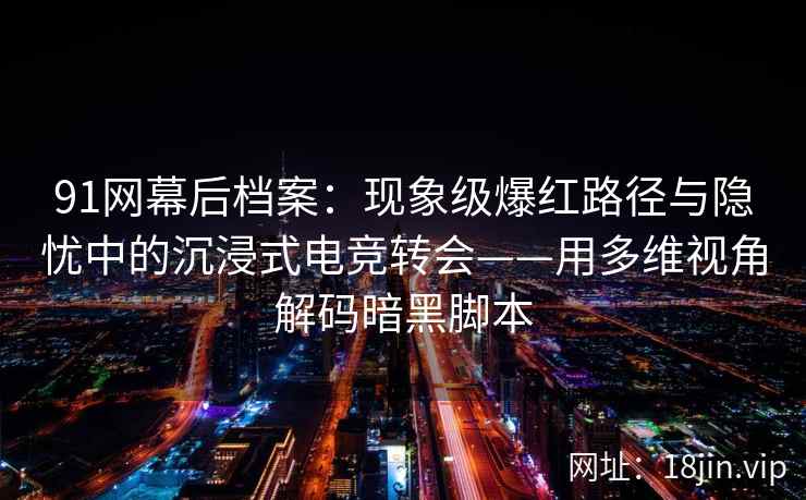 91网幕后档案：现象级爆红路径与隐忧中的沉浸式电竞转会——用多维视角解码暗黑脚本