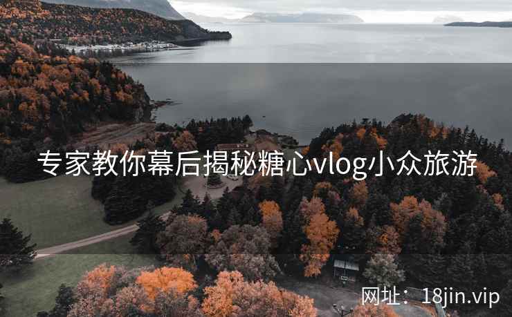 专家教你幕后揭秘糖心vlog小众旅游