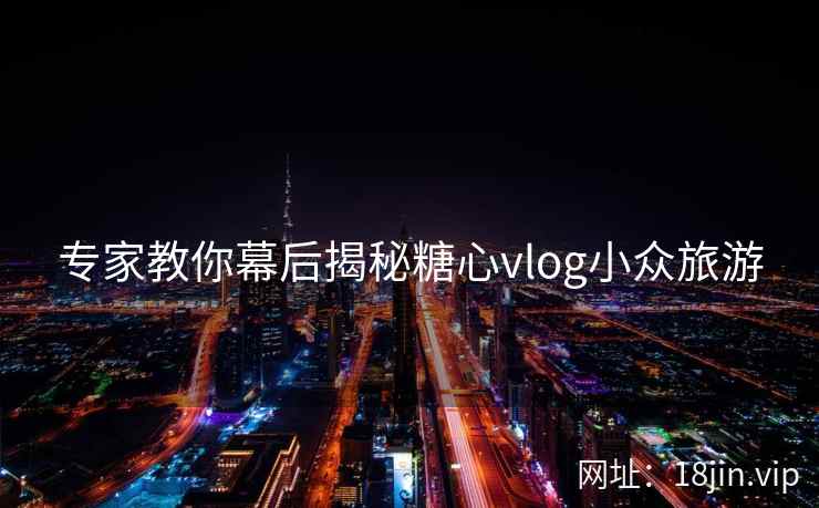 专家教你幕后揭秘糖心vlog小众旅游