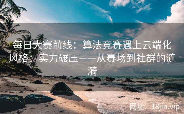 每日大赛前线：算法竞赛遇上云端化风格：实力碾压——从赛场到社群的涟漪