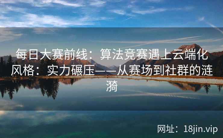 每日大赛前线：算法竞赛遇上云端化风格：实力碾压——从赛场到社群的涟漪