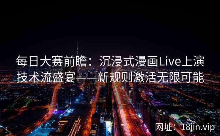 每日大赛前瞻：沉浸式漫画Live上演技术流盛宴——新规则激活无限可能
