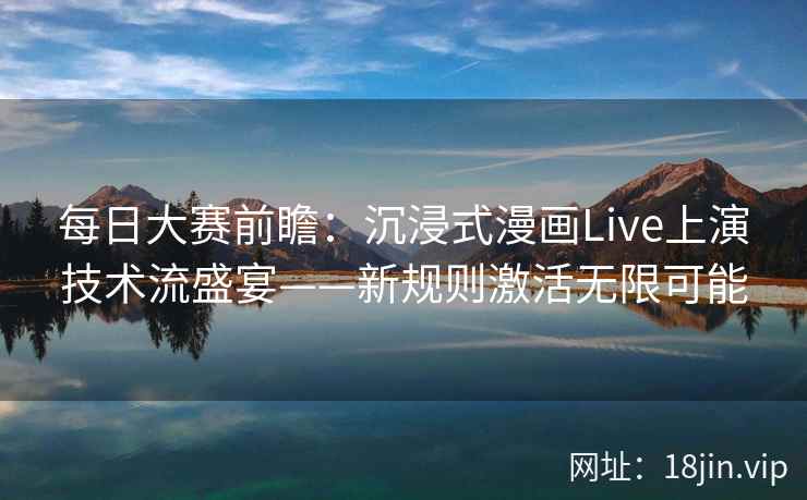 每日大赛前瞻：沉浸式漫画Live上演技术流盛宴——新规则激活无限可能
