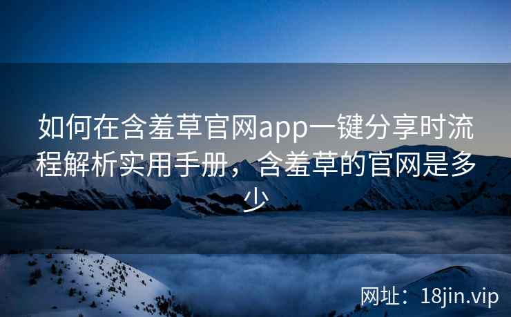 如何在含羞草官网app一键分享时流程解析实用手册，含羞草的官网是多少