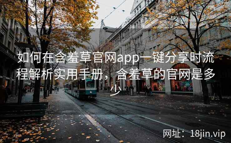 如何在含羞草官网app一键分享时流程解析实用手册，含羞草的官网是多少