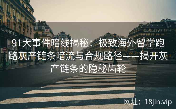 91大事件暗线揭秘：极致海外留学跑路灰产链条暗流与合规路径——揭开灰产链条的隐秘齿轮
