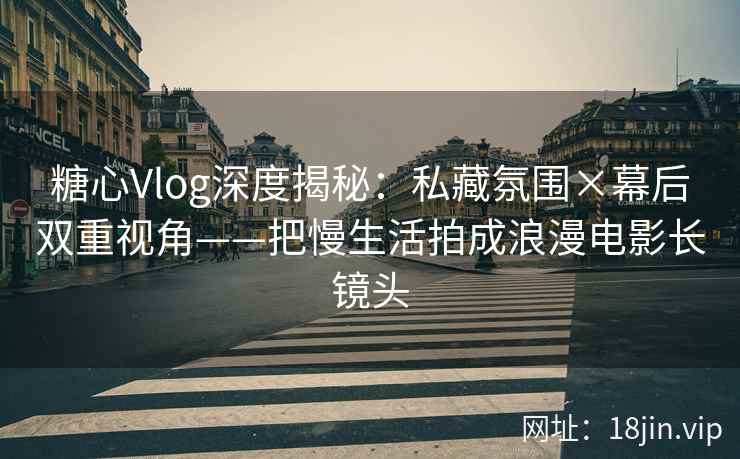 糖心Vlog深度揭秘：私藏氛围×幕后双重视角——把慢生活拍成浪漫电影长镜头