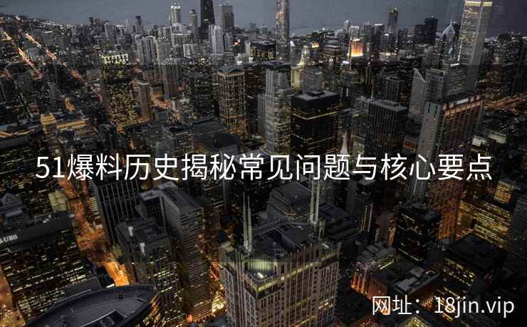 51爆料历史揭秘常见问题与核心要点