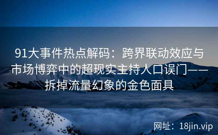 91大事件热点解码：跨界联动效应与市场博弈中的超现实主持人口误门——拆掉流量幻象的金色面具