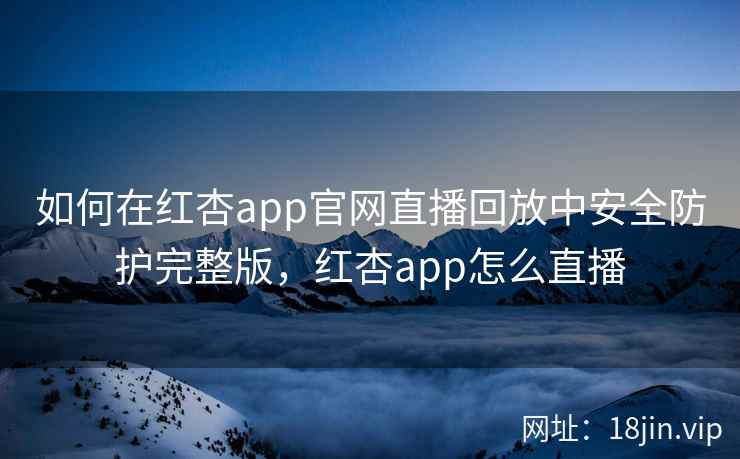 如何在红杏app官网直播回放中安全防护完整版，红杏app怎么直播