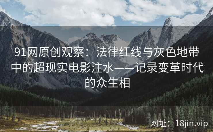 91网原创观察：法律红线与灰色地带中的超现实电影注水——记录变革时代的众生相