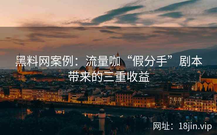 黑料网案例：流量咖“假分手”剧本带来的三重收益
