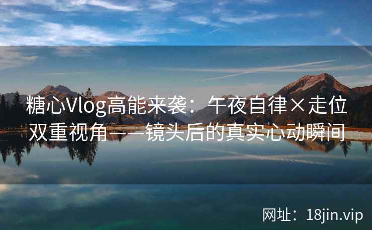 糖心Vlog高能来袭：午夜自律×走位双重视角——镜头后的真实心动瞬间