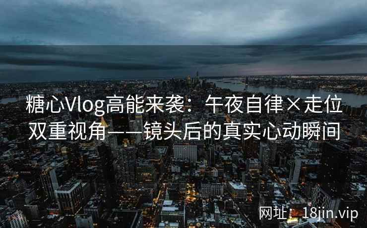 糖心Vlog高能来袭：午夜自律×走位双重视角——镜头后的真实心动瞬间